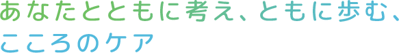 あなたとともに考え、ともに歩む、こころのケア